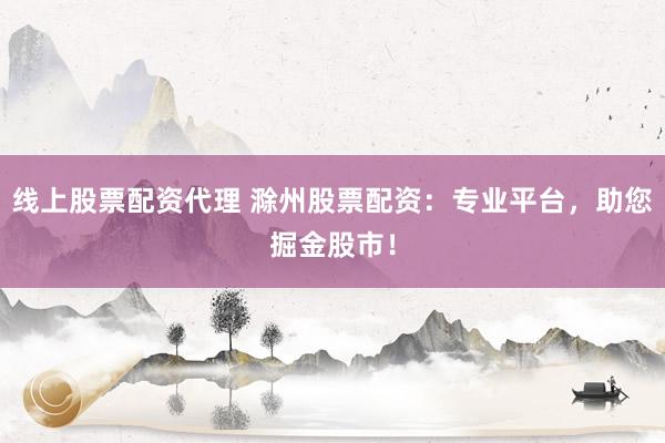 线上股票配资代理 滁州股票配资:专业平台,助您掘金股市!