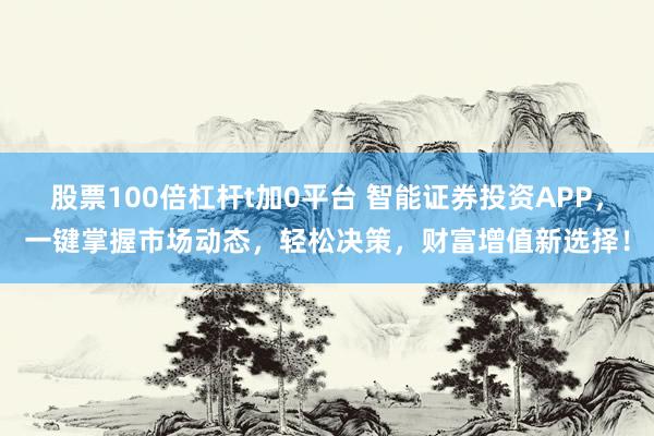 股票100倍杠杆t加0平台 智能证券投资APP，一键掌握市场动态，轻松决策，财富增值新选择！