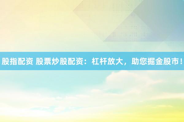 股指配资 股票炒股配资:杠杆放大,助您掘金股市!