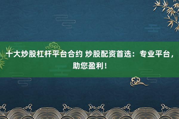 十大炒股杠杆平台合约 炒股配资首选:专业平台,助您盈利!