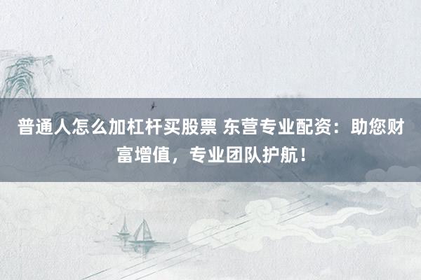 普通人怎么加杠杆买股票 东营专业配资：助您财富增值，专业团队护航！