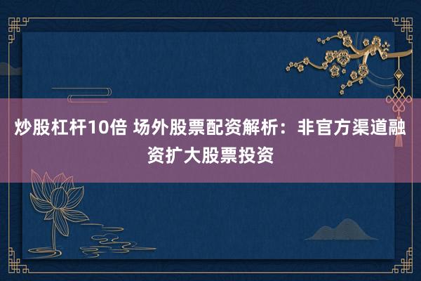 炒股杠杆10倍 场外股票配资解析：非官方渠道融资扩大股票投资