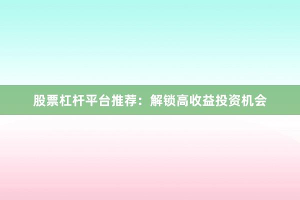 股票杠杆平台推荐:解锁高收益投资机会