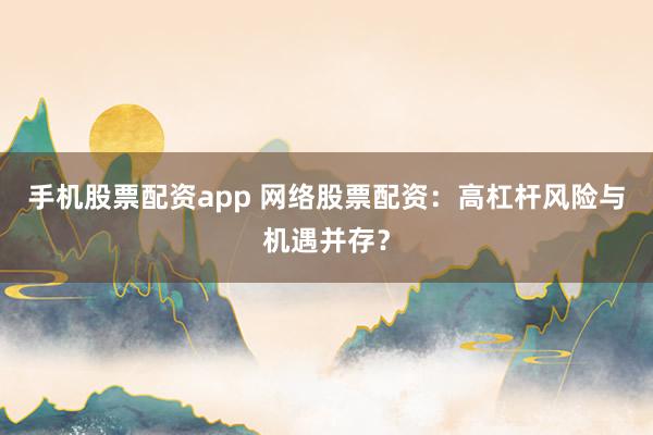 手机股票配资app 网络股票配资:高杠杆风险与机遇并存?