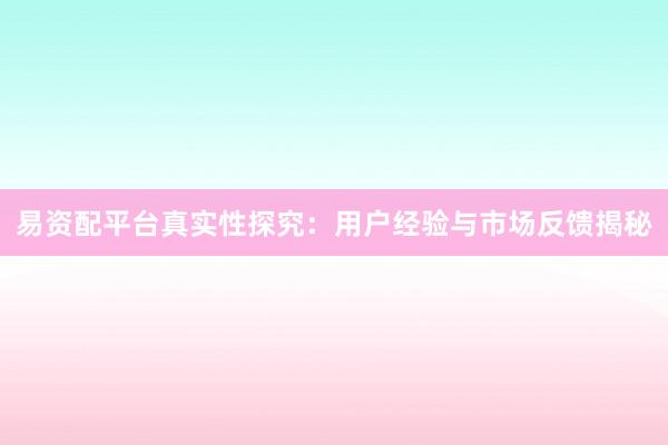 易资配平台真实性探究：用户经验与市场反馈揭秘