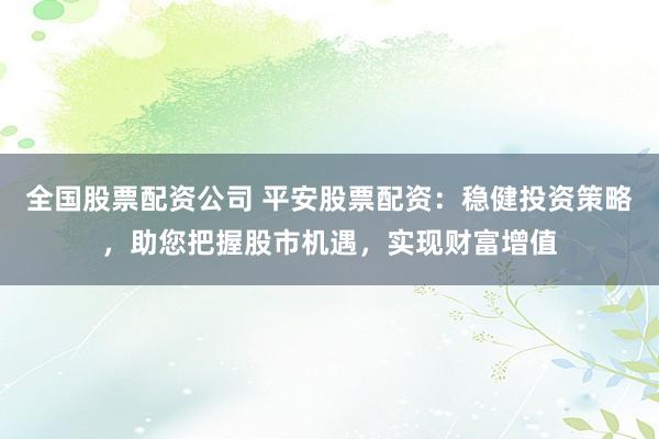 全国股票配资公司 平安股票配资：稳健投资策略，助您把握股市机遇，实现财富增值