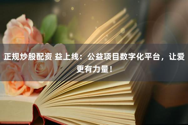 正规炒股配资 益上线：公益项目数字化平台，让爱更有力量！