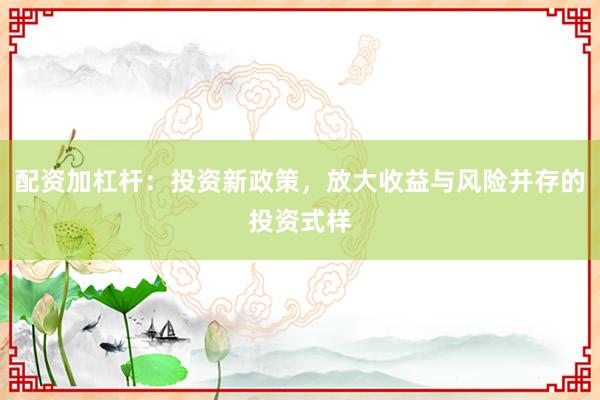 配资加杠杆：投资新政策，放大收益与风险并存的投资式样