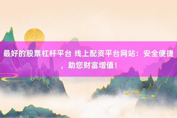 最好的股票杠杆平台 线上配资平台网站:安全便捷,助您财富增值!
