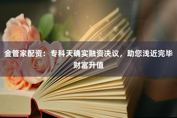 金管家配资：专科天确实融资决议，助您浅近完毕财富升值