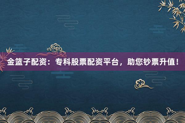 金篮子配资:专科股票配资平台,助您钞票升值!