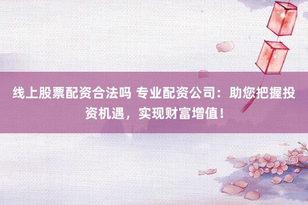 线上股票配资合法吗 专业配资公司：助您把握投资机遇，实现财富增值！