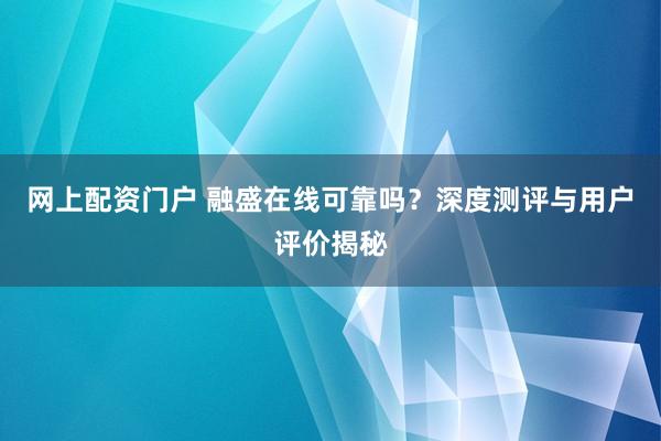 网上配资门户 融盛在线可靠吗？深度测评与用户评价揭秘
