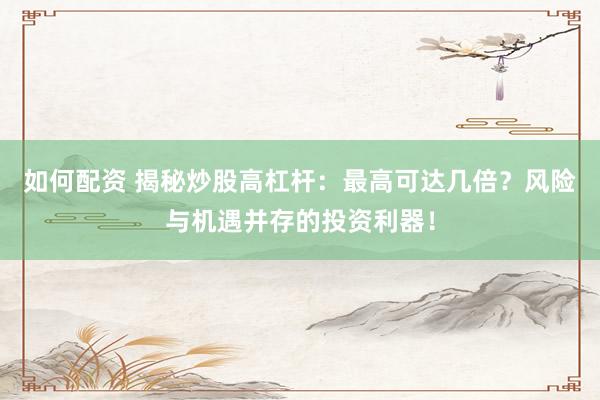 如何配资 揭秘炒股高杠杆：最高可达几倍？风险与机遇并存的投资利器！
