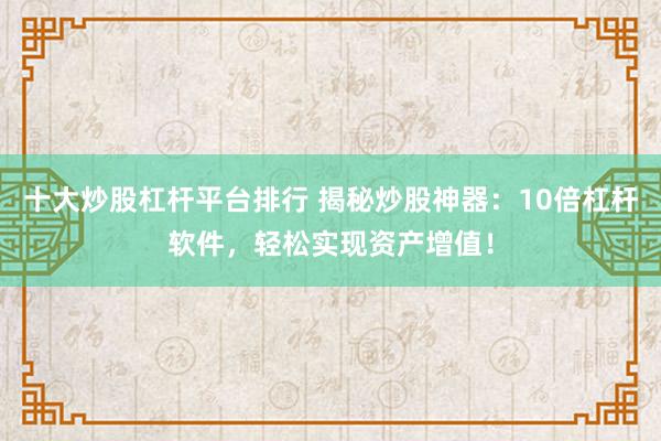 十大炒股杠杆平台排行 揭秘炒股神器：10倍杠杆软件，轻松实现资产增值！