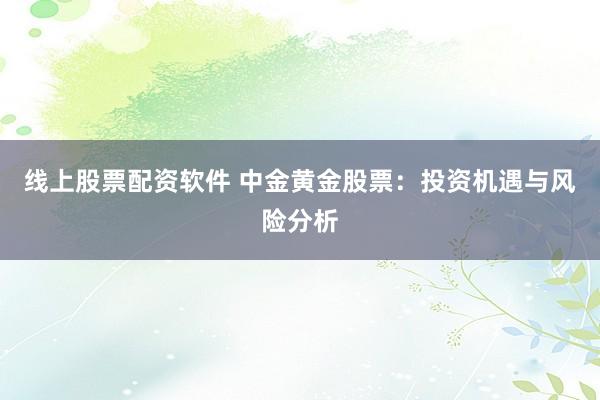 线上股票配资软件 中金黄金股票:投资机遇与风险分析
