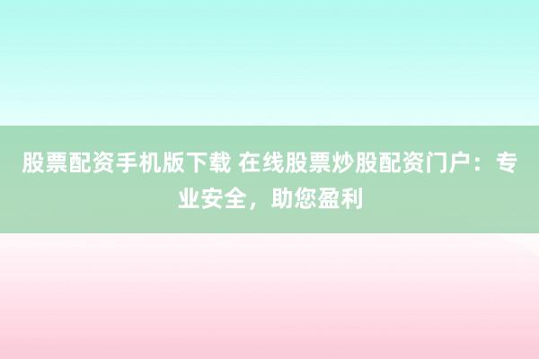 股票配资手机版下载 在线股票炒股配资门户：专业安全，助您盈利