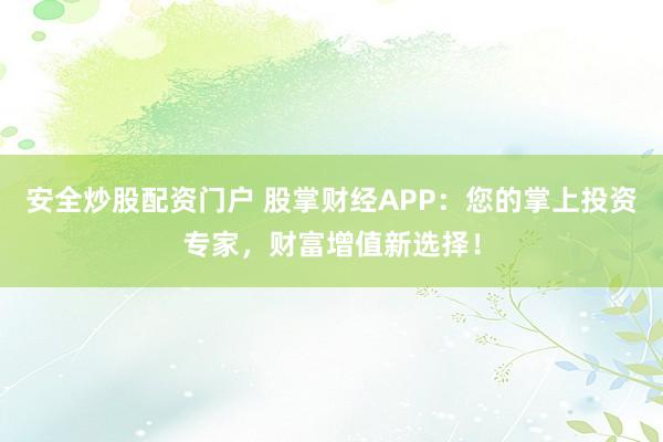 安全炒股配资门户 股掌财经APP:您的掌上投资专家,财富增值新选择!