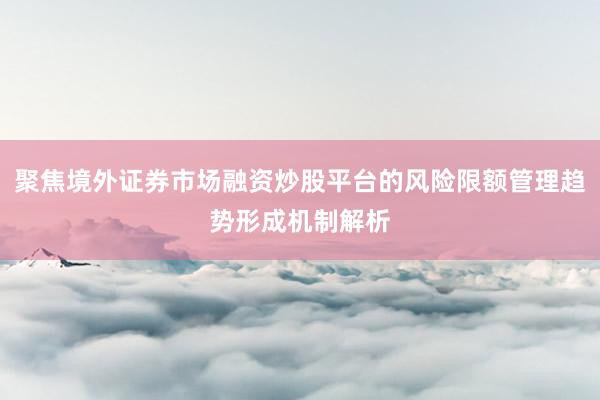 聚焦境外证券市场融资炒股平台的风险限额管理趋势形成机制解析