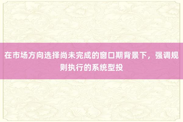 在市场方向选择尚未完成的窗口期背景下，强调规则执行的系统型投