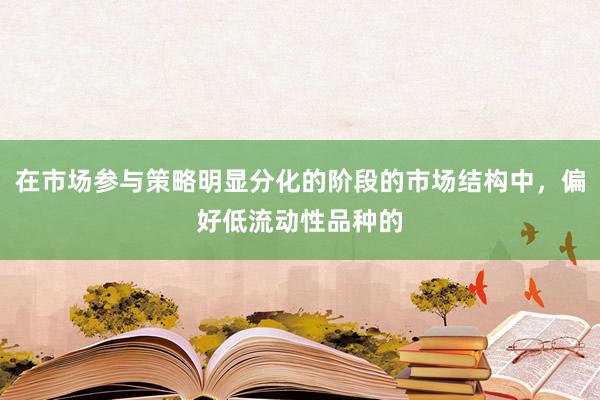 在市场参与策略明显分化的阶段的市场结构中，偏好低流动性品种的