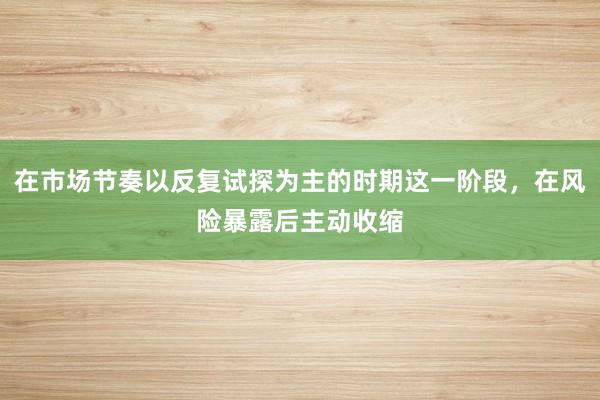 在市场节奏以反复试探为主的时期这一阶段，在风险暴露后主动收缩