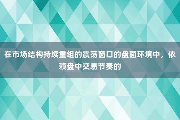 在市场结构持续重组的震荡窗口的盘面环境中,依赖盘中交易节奏的