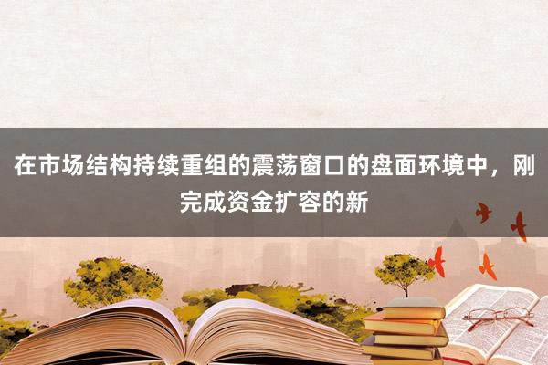 在市场结构持续重组的震荡窗口的盘面环境中,刚完成资金扩容的新