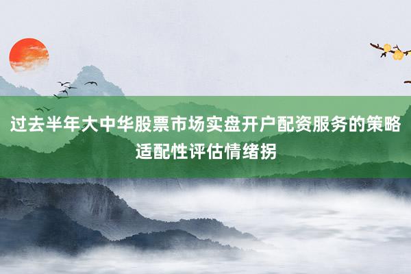 过去半年大中华股票市场实盘开户配资服务的策略适配性评估情绪拐