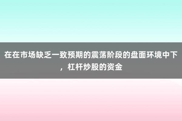 在在市场缺乏一致预期的震荡阶段的盘面环境中下,杠杆炒股的资金