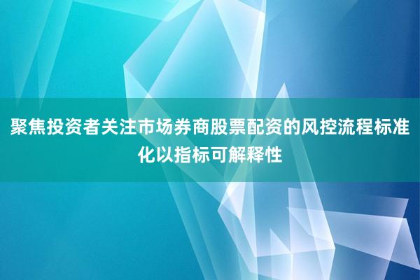 聚焦投资者关注市场券商股票配资的风控流程标准化以指标可解释性
