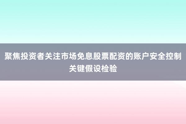 聚焦投资者关注市场免息股票配资的账户安全控制关键假设检验