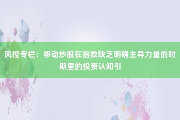 风控专栏:移动炒股在指数缺乏明确主导力量的时期里的投资认知引