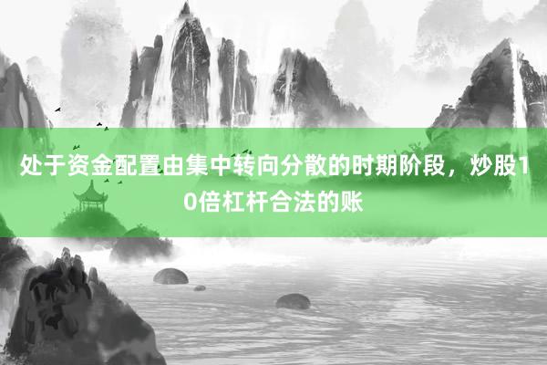 处于资金配置由集中转向分散的时期阶段,炒股10倍杠杆合法的账