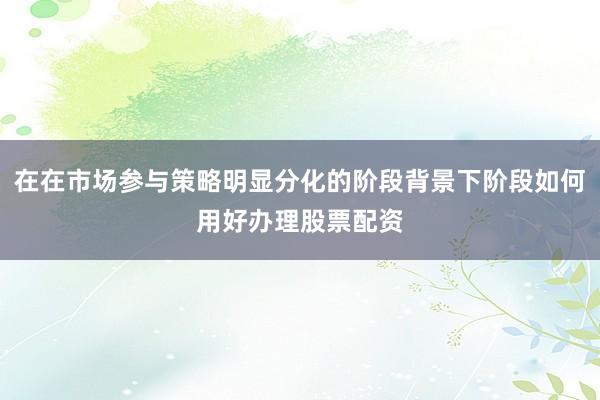 在在市场参与策略明显分化的阶段背景下阶段如何用好办理股票配资