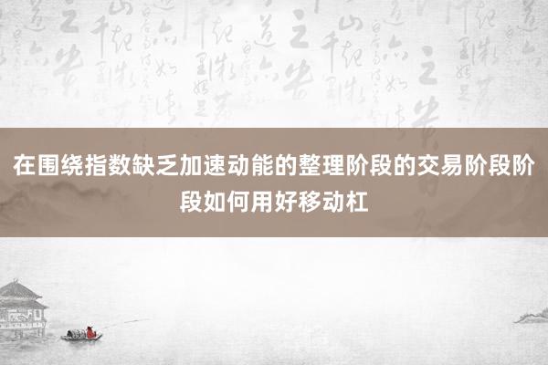 在围绕指数缺乏加速动能的整理阶段的交易阶段阶段如何用好移动杠