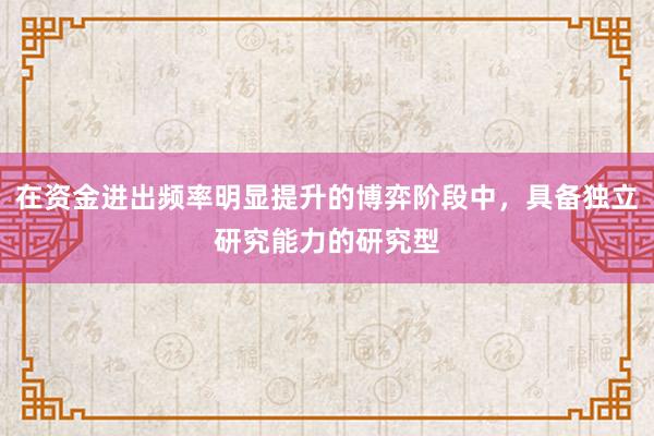 在资金进出频率明显提升的博弈阶段中，具备独立研究能力的研究型