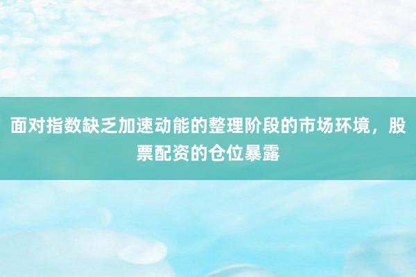 面对指数缺乏加速动能的整理阶段的市场环境，股票配资的仓位暴露
