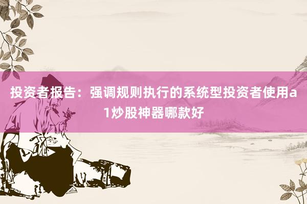 投资者报告：强调规则执行的系统型投资者使用a1炒股神器哪款好