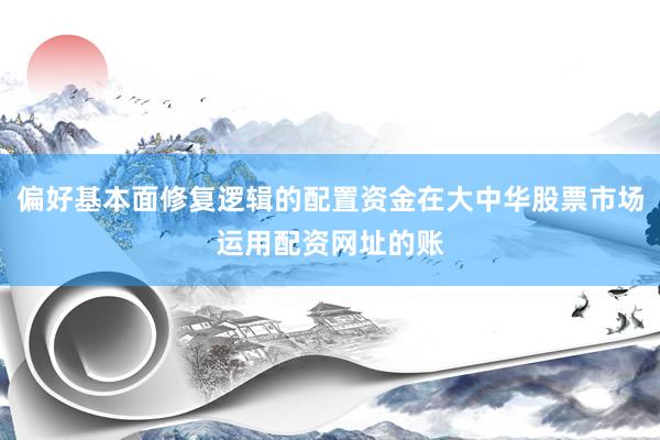 偏好基本面修复逻辑的配置资金在大中华股票市场运用配资网址的账