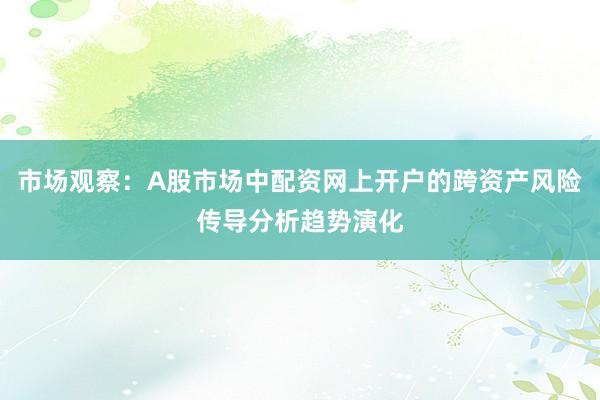 市场观察：A股市场中配资网上开户的跨资产风险传导分析趋势演化
