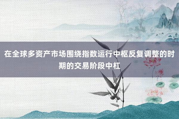 在全球多资产市场围绕指数运行中枢反复调整的时期的交易阶段中杠
