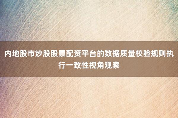 内地股市炒股股票配资平台的数据质量校验规则执行一致性视角观察