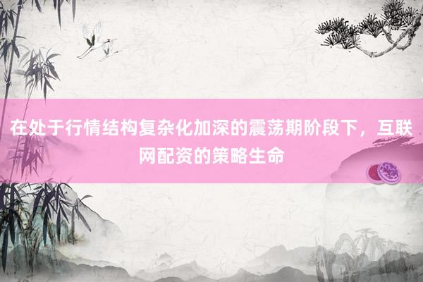 在处于行情结构复杂化加深的震荡期阶段下，互联网配资的策略生命