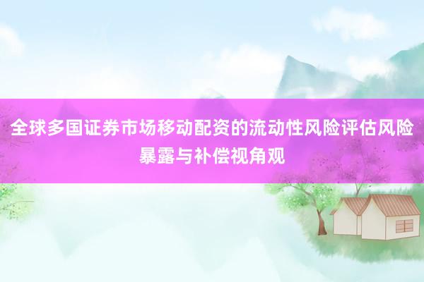 全球多国证券市场移动配资的流动性风险评估风险暴露与补偿视角观