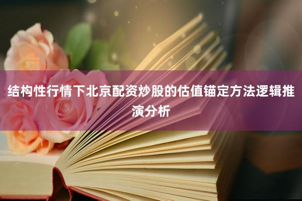 结构性行情下北京配资炒股的估值锚定方法逻辑推演分析