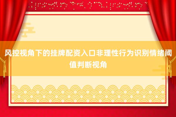 风控视角下的挂牌配资入口非理性行为识别情绪阈值判断视角