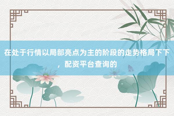 在处于行情以局部亮点为主的阶段的走势格局下下，配资平台查询的