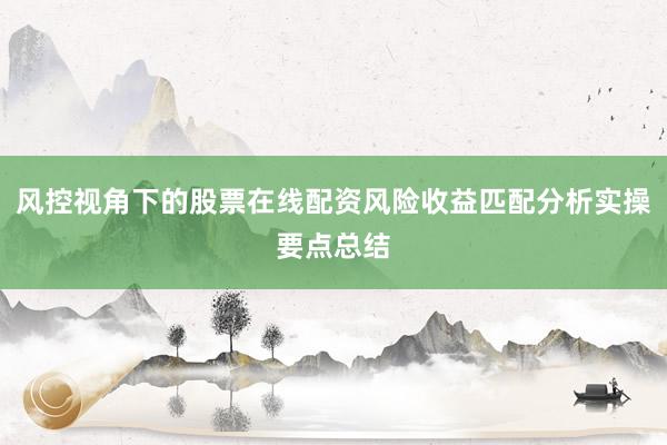 风控视角下的股票在线配资风险收益匹配分析实操要点总结