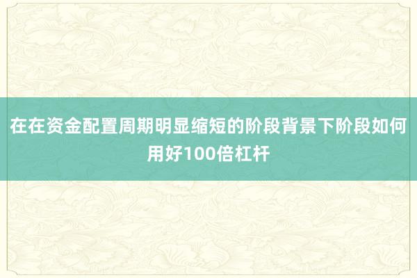 在在资金配置周期明显缩短的阶段背景下阶段如何用好100倍杠杆